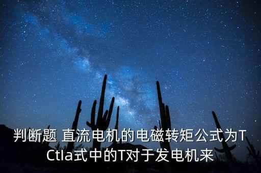 判斷題 直流電機(jī)的電磁轉(zhuǎn)矩公式為TCtIa式中的T對于發(fā)電機(jī)來