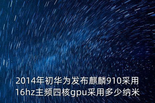 2014年初華為發(fā)布麒麟910采用16hz主頻四核gpu采用多少納米