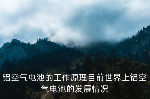 鋁空氣電池的工作原理目前世界上鋁空氣電池的發(fā)展情況