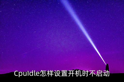 CpuIdle怎樣設(shè)置開機(jī)時(shí)不啟動(dòng)