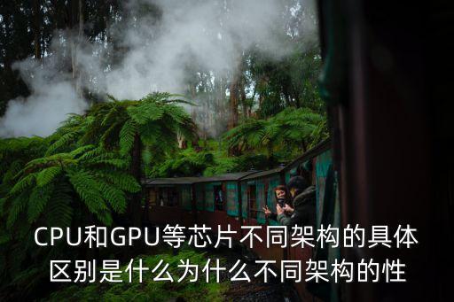 gpu架構(gòu)，CPU和GPU等芯片不同架構(gòu)的具體區(qū)別是什么為什么不同架構(gòu)的性