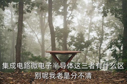 集成電路微電子半導(dǎo)體這三者有什么區(qū)別呢我老是分不清