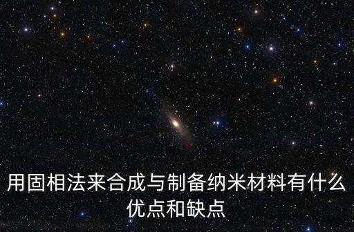 用固相法來合成與制備納米材料有什么優(yōu)點和缺點