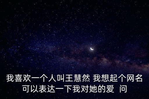 我喜歡一個(gè)人叫王慧然 我想起個(gè)網(wǎng)名可以表達(dá)一下我對(duì)她的愛  問