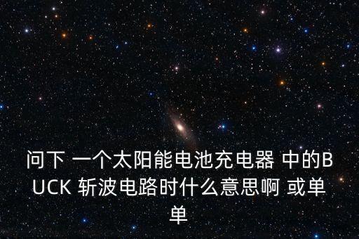 問下 一個太陽能電池充電器 中的BUCK 斬波電路時什么意思啊 或單單