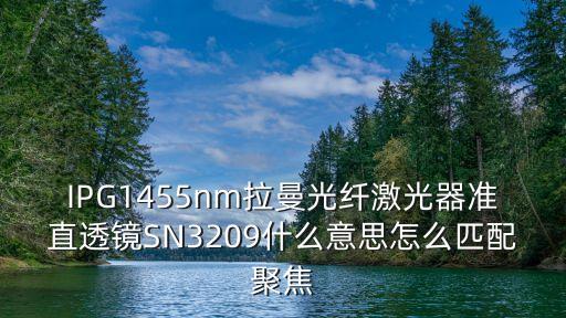 IPG1455nm拉曼光纖激光器準(zhǔn)直透鏡SN3209什么意思怎么匹配聚焦