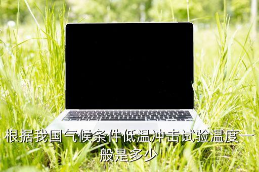 根據(jù)我國氣候條件低溫沖擊試驗(yàn)溫度一般是多少