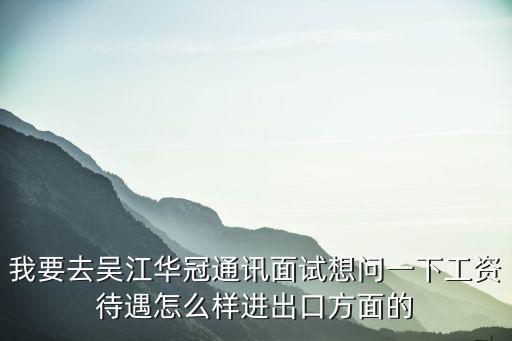 我要去吳江華冠通訊面試想問一下工資待遇怎么樣進(jìn)出口方面的