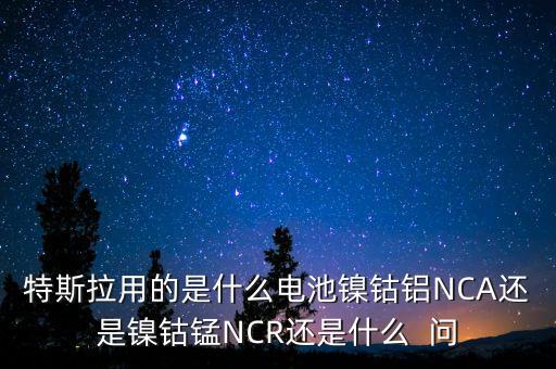 特斯拉用的是什么電池鎳鈷鋁NCA還是鎳鈷錳NCR還是什么  問