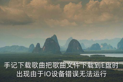手記下載歌曲把歌曲文件下載到E盤時(shí)出現(xiàn)由于IO設(shè)備錯(cuò)誤無法運(yùn)行