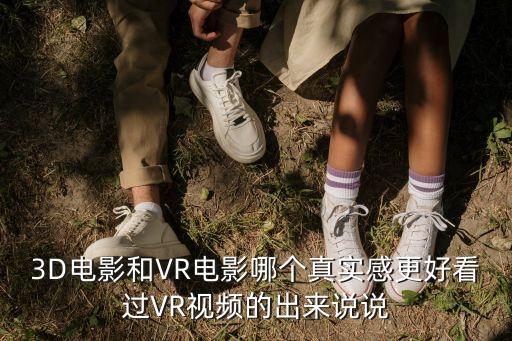 vr電影，3D電影和VR電影哪個(gè)真實(shí)感更好看過VR視頻的出來說說