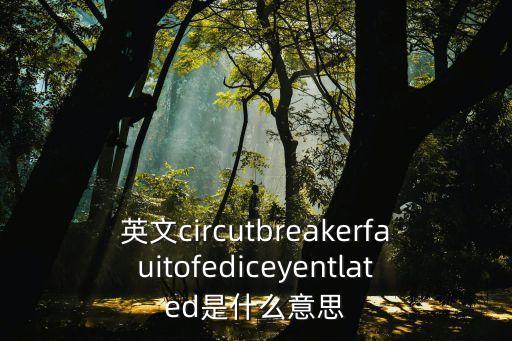 英文circutbreakerfauitofediceyentlated是什么意思