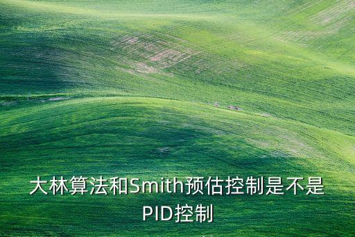 大林算法，大林算法和Smith預(yù)估控制是不是PID控制