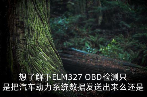想了解下ELM327 OBD檢測只是把汽車動力系統(tǒng)數(shù)據(jù)發(fā)送出來么還是
