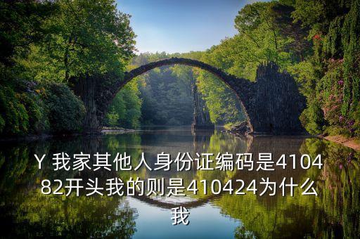 Y 我家其他人身份證編碼是410482開頭我的則是410424為什么我