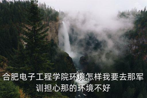 合肥電子工程學(xué)院，合肥電子工程學(xué)院環(huán)境怎樣我要去那軍訓(xùn)擔(dān)心那的環(huán)境不好