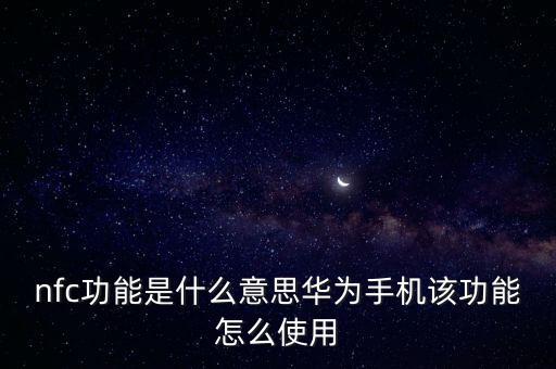 nfc功能是什么意思華為手機(jī)該功能怎么使用