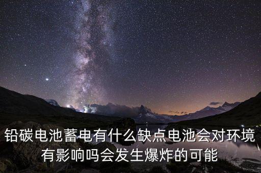 鉛碳電池蓄電有什么缺點(diǎn)電池會(huì)對(duì)環(huán)境有影響嗎會(huì)發(fā)生爆炸的可能