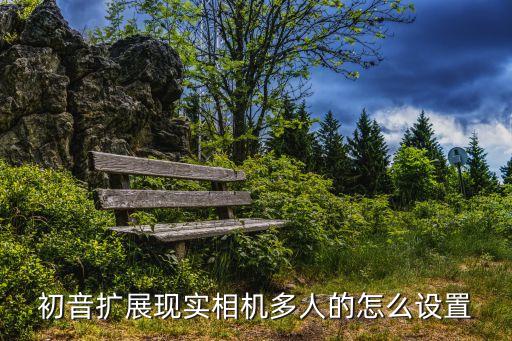 初音擴(kuò)展現(xiàn)實(shí)相機(jī)多人的怎么設(shè)置