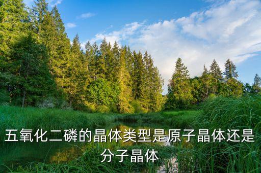 bbo晶體，五氧化二磷的晶體類型是原子晶體還是分子晶體