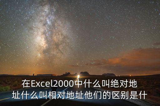 在Excel2000中什么叫絕對地址什么叫相對地址他們的區(qū)別是什