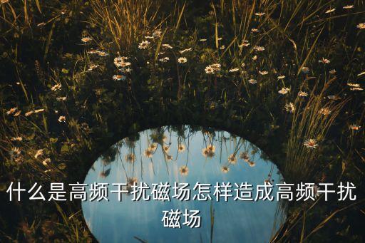 什么是高頻干擾磁場怎樣造成高頻干擾磁場