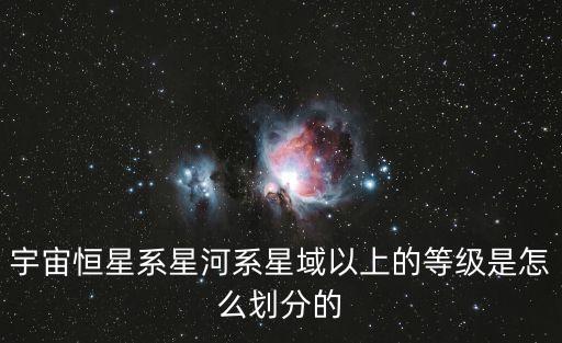 宇宙恒星系星河系星域以上的等級是怎么劃分的