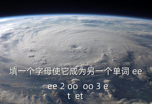 333ee，填一個字母使它成為另一個單詞 ee  ee 2 oo  oo 3 et  et