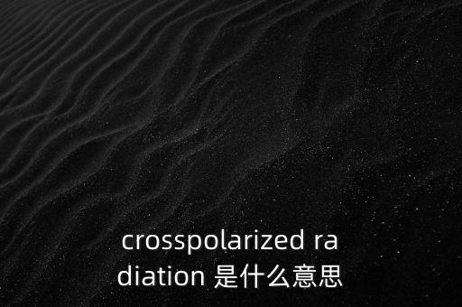 交叉極化，crosspolarized radiation 是什么意思