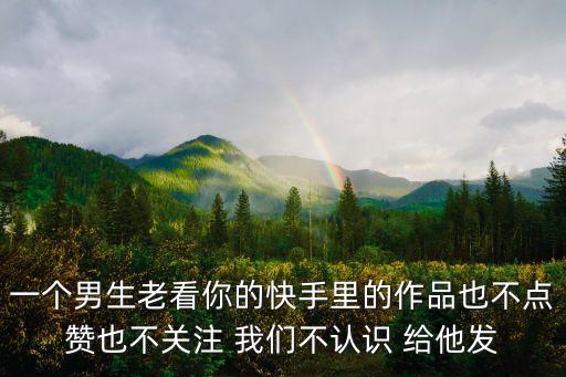 一個男生老看你的快手里的作品也不點贊也不關注 我們不認識 給他發(fā)