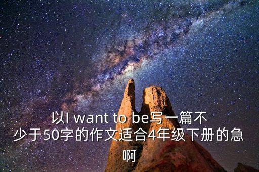 以I want to be寫一篇不少于50字的作文適合4年級下冊的急啊