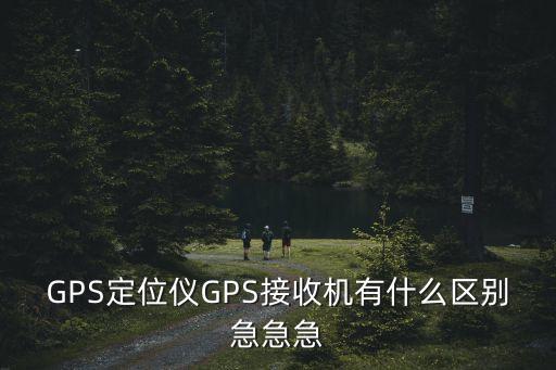 GPS定位儀GPS接收機(jī)有什么區(qū)別急急急