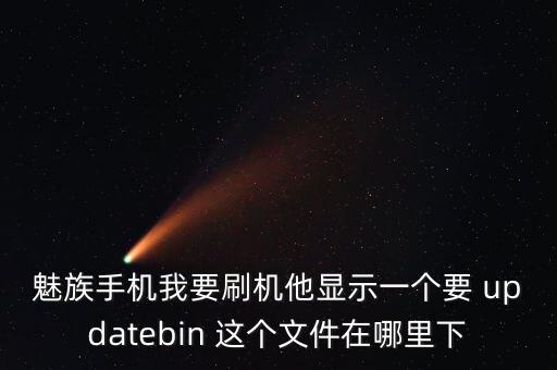 魅族手機(jī)我要刷機(jī)他顯示一個(gè)要 updatebin 這個(gè)文件在哪里下