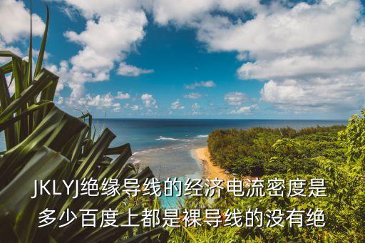 JKLYJ絕緣導(dǎo)線的經(jīng)濟電流密度是多少百度上都是裸導(dǎo)線的沒有絕