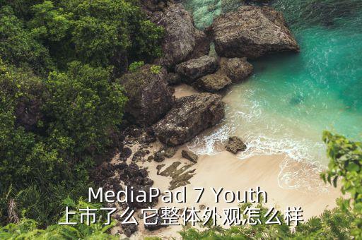 MediaPad 7 Youth 上市了么它整體外觀怎么樣