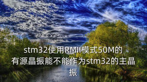stm32使用RMII模式50M的有源晶振能不能作為stm32的主晶振