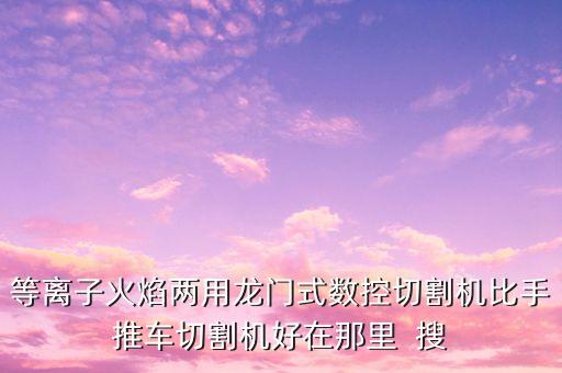 等離子火焰兩用龍門式數(shù)控切割機(jī)比手推車切割機(jī)好在那里  搜