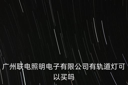 廣州聯(lián)電照明電子有限公司有軌道燈可以買嗎