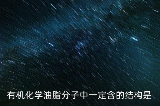 含的結(jié)構(gòu)，有機化學(xué)油脂分子中一定含的結(jié)構(gòu)是