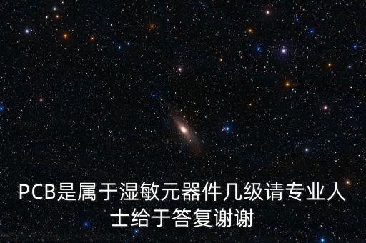 PCB是屬于濕敏元器件幾級請專業(yè)人士給于答復謝謝