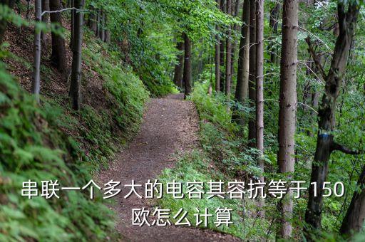 串聯(lián)一個多大的電容其容抗等于150歐怎么計算