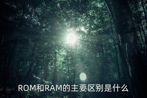 rom與ram的主要區(qū)別，ram和rom的主要區(qū)別是什么