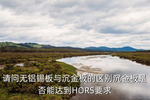 請(qǐng)問(wèn)無(wú)鋁錫板與沉金板的區(qū)別沉金板是否能達(dá)到HORS要求