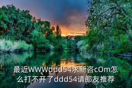 最近WWWddd54求新咨cOm怎么打不開了ddd54請郎友推薦