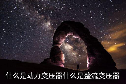 什么是動(dòng)力變壓器什么是整流變壓器