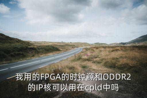 我用的FPGA的時(shí)鐘源和ODDR2的IP核可以用在cpld中嗎