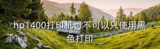 hp1400打印機可不可以只使用黑色打印