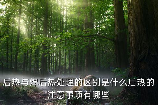 后熱與焊后熱處理的區(qū)別是什么后熱的注意事項有哪些