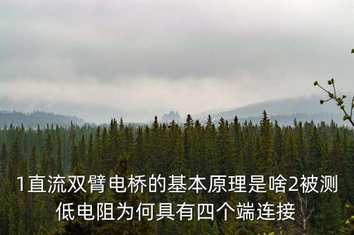 1直流雙臂電橋的基本原理是啥2被測低電阻為何具有四個(gè)端連接