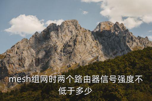 無線mesh組網(wǎng)，mesh組網(wǎng)時(shí)兩個(gè)路由器信號強(qiáng)度不低于多少